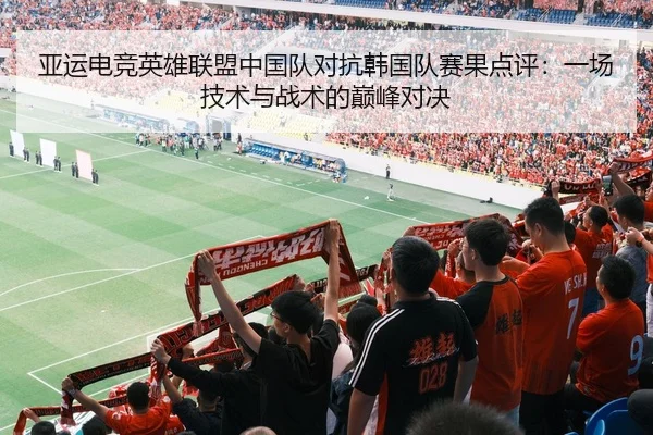 亚运电竞英雄联盟中国队对抗韩国队赛果点评：一场技术与战术的巅峰对决